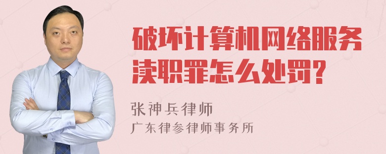 破坏计算机网络服务渎职罪怎么处罚?