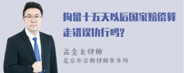 拘留十五天以后国家赔偿算走错误执行吗?