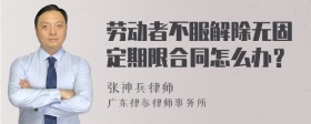 劳动者不服解除无固定期限合同怎么办？