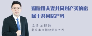 婚后用夫妻共同财产买的房属于共同房产吗