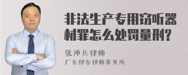 非法生产专用窃听器材罪怎么处罚量刑?