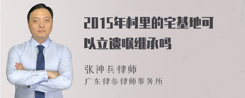 2015年村里的宅基地可以立遗嘱继承吗