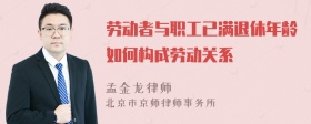 劳动者与职工已满退休年龄如何构成劳动关系