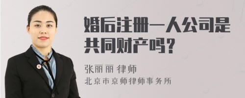 婚后注册一人公司是共同财产吗？