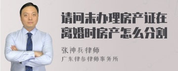 请问未办理房产证在离婚时房产怎么分割