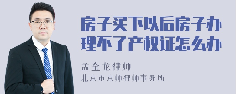 房子买下以后房子办理不了产权证怎么办