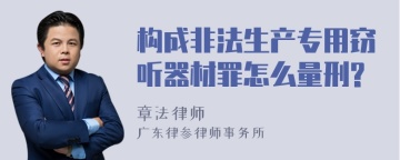 构成非法生产专用窃听器材罪怎么量刑?