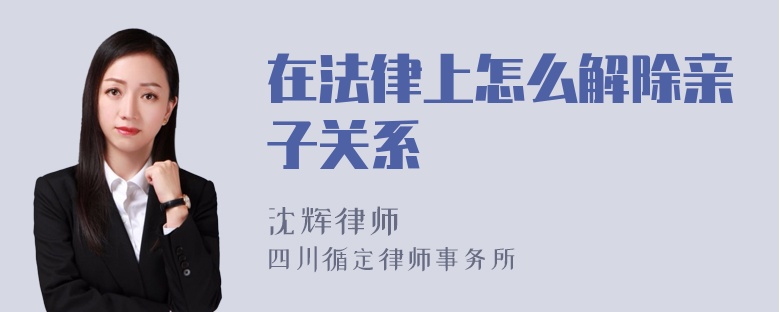 在法律上怎么解除亲子关系