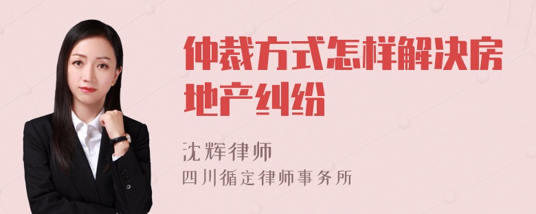仲裁方式怎样解决房地产纠纷