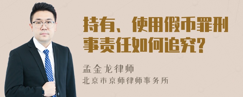 持有、使用假币罪刑事责任如何追究?