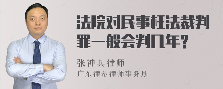 法院对民事枉法裁判罪一般会判几年?