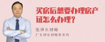 买房后想要办理房产证怎么办理？