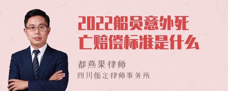 2022船员意外死亡赔偿标准是什么