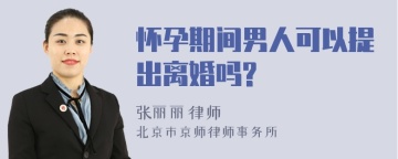 怀孕期间男人可以提出离婚吗?