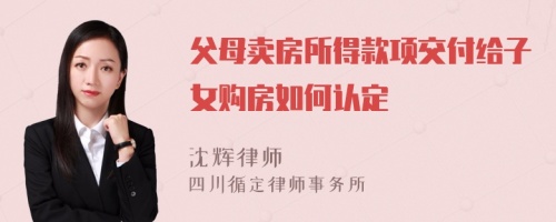 父母卖房所得款项交付给子女购房如何认定