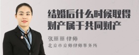 结婚后什么时候取得财产属于共同财产