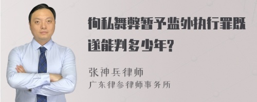 徇私舞弊暂予监外执行罪既遂能判多少年?