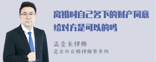 离婚时自己名下的财产同意给对方是可以的吗