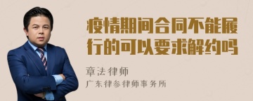 疫情期间合同不能履行的可以要求解约吗