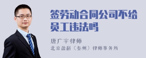 签劳动合同公司不给员工违法吗