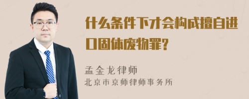 什么条件下才会构成擅自进口固体废物罪?