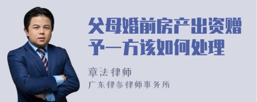 父母婚前房产出资赠予一方该如何处理