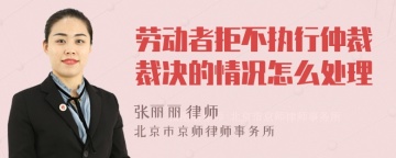 劳动者拒不执行仲裁裁决的情况怎么处理