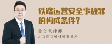 铁路运营安全事故罪的构成条件?