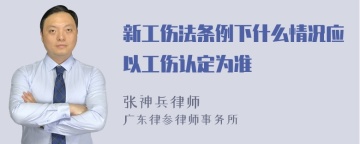 新工伤法条例下什么情况应以工伤认定为准