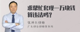 求帮忙套现一万块钱算违法吗？