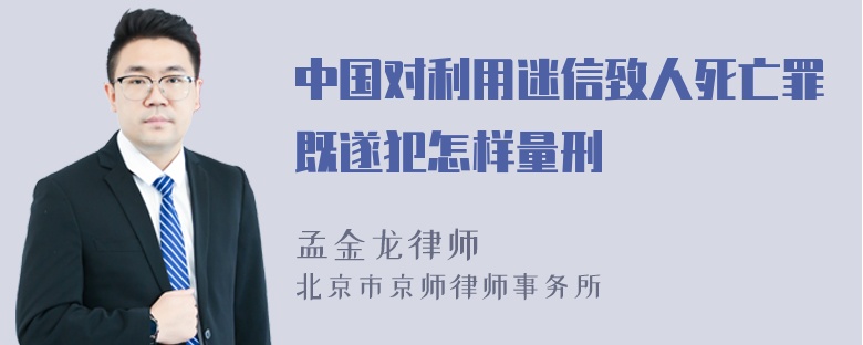 中国对利用迷信致人死亡罪既遂犯怎样量刑