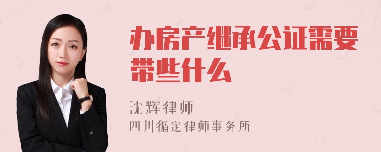 办房产继承公证需要带些什么