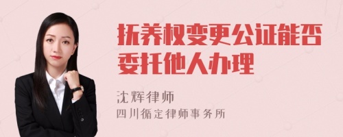 抚养权变更公证能否委托他人办理