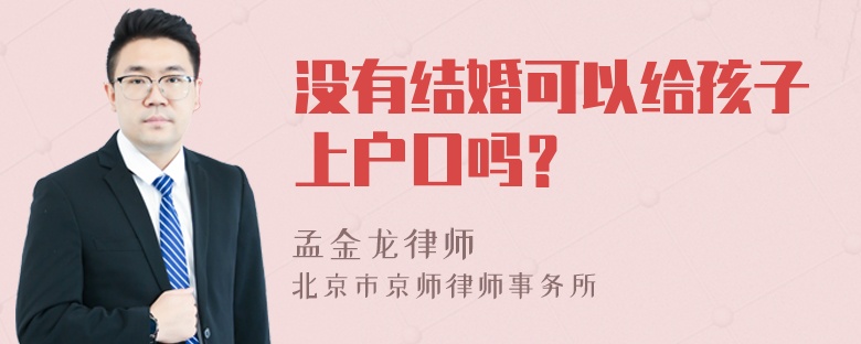 没有结婚可以给孩子上户口吗？