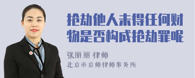 抢劫他人未得任何财物是否构成抢劫罪呢