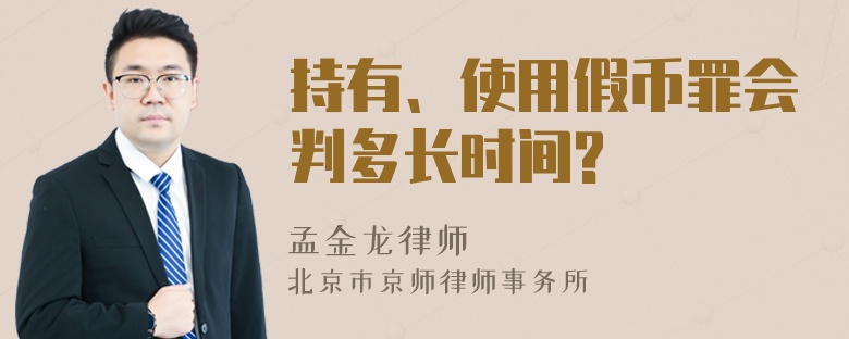 持有、使用假币罪会判多长时间?