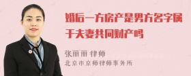 婚后一方房产是男方名字属于夫妻共同财产吗