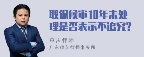 取保候审10年未处理是否表示不追究?