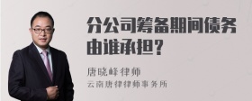 分公司筹备期间债务由谁承担？