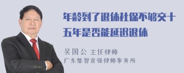 年龄到了退休社保不够交十五年是否能延迟退休