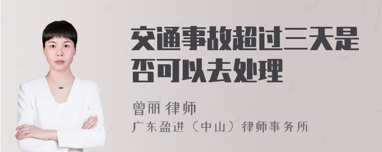 交通事故超过三天是否可以去处理