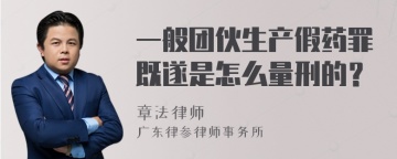 一般团伙生产假药罪既遂是怎么量刑的？