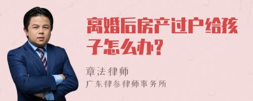 离婚后房产过户给孩子怎么办?