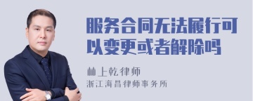 服务合同无法履行可以变更或者解除吗