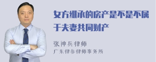 女方继承的房产是不是不属于夫妻共同财产