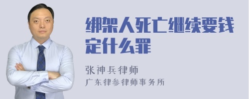 绑架人死亡继续要钱定什么罪