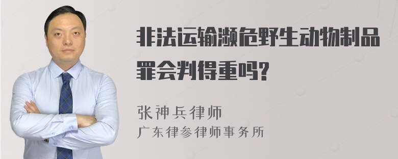 非法运输濒危野生动物制品罪会判得重吗?