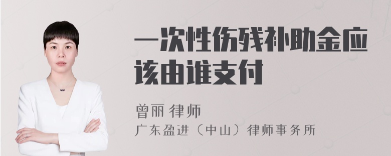 一次性伤残补助金应该由谁支付