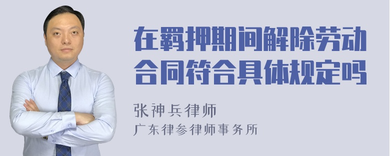 在羁押期间解除劳动合同符合具体规定吗