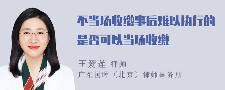 不当场收缴事后难以执行的是否可以当场收缴